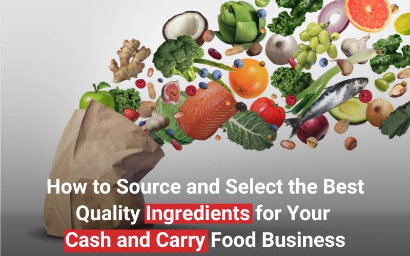 How to Source and Select the Best Quality Ingredients for Your Cash and Carry Food Business